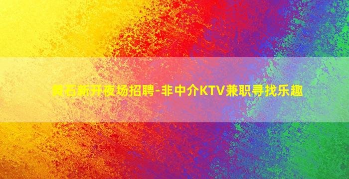 黄石新开夜场招聘-非中介KTV兼职寻找乐趣